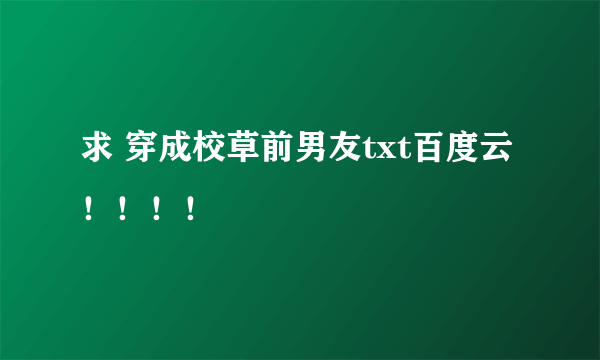 求 穿成校草前男友txt百度云！！！！