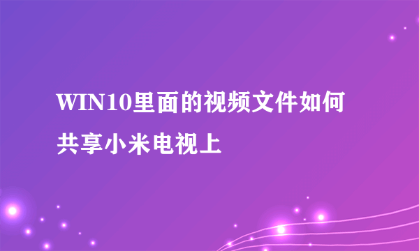 WIN10里面的视频文件如何共享小米电视上