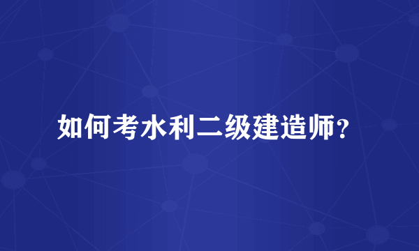 如何考水利二级建造师？