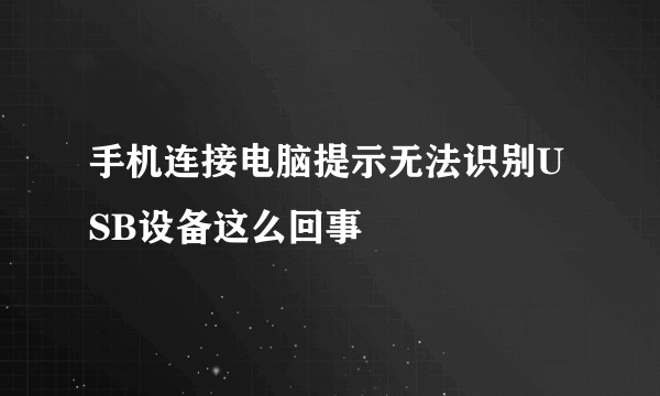 手机连接电脑提示无法识别USB设备这么回事