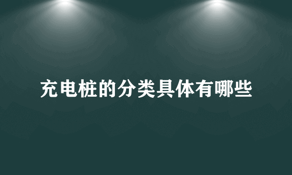 充电桩的分类具体有哪些