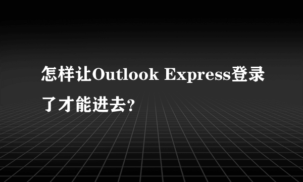 怎样让Outlook Express登录了才能进去？