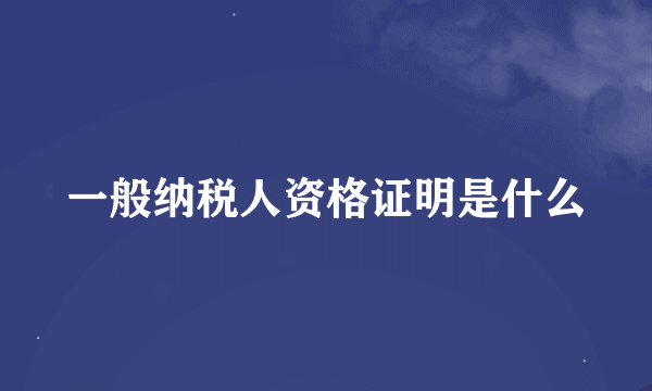 一般纳税人资格证明是什么