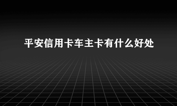 平安信用卡车主卡有什么好处