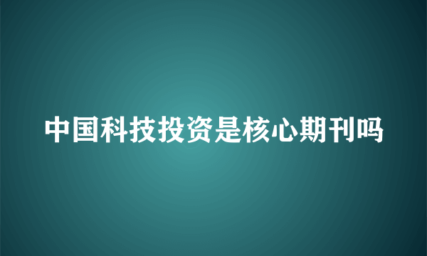 中国科技投资是核心期刊吗