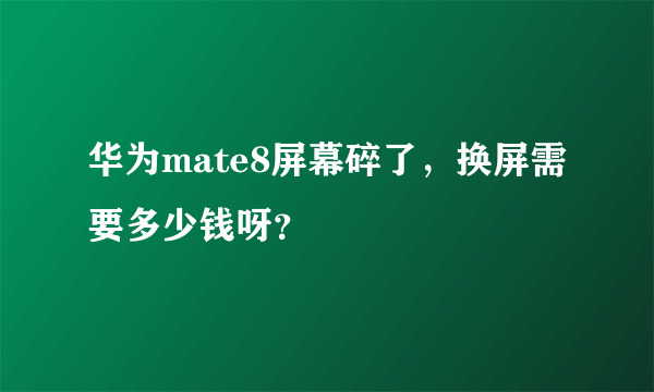 华为mate8屏幕碎了，换屏需要多少钱呀？