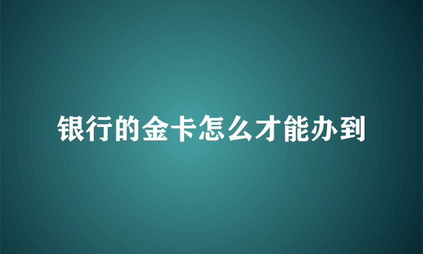 银行的金卡怎么才能办到