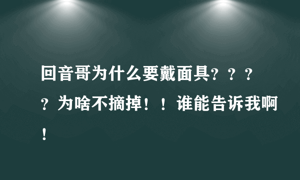 回音哥为什么要戴面具？？？？为啥不摘掉！！谁能告诉我啊！