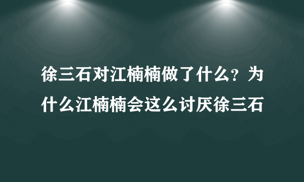 徐三石对江楠楠做了什么？为什么江楠楠会这么讨厌徐三石