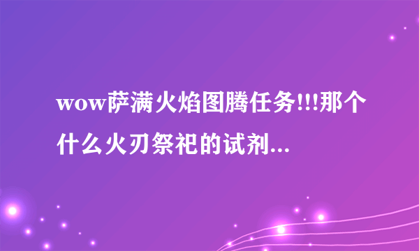 wow萨满火焰图腾任务!!!那个什么火刃祭祀的试剂袋在哪啊?