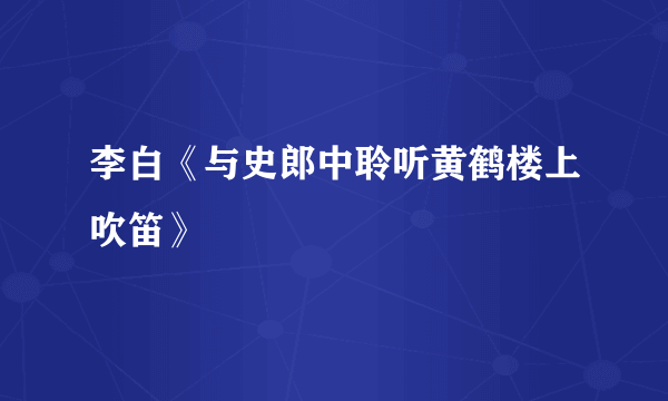 李白《与史郎中聆听黄鹤楼上吹笛》