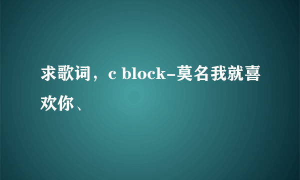 求歌词，c block-莫名我就喜欢你、