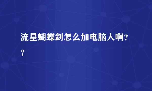 流星蝴蝶剑怎么加电脑人啊？？