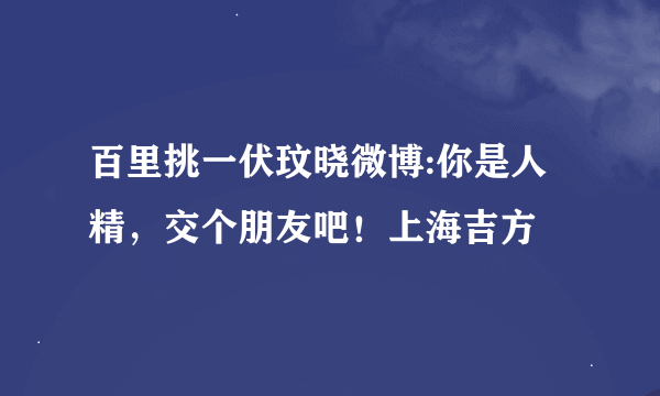 百里挑一伏玟晓微博:你是人精，交个朋友吧！上海吉方