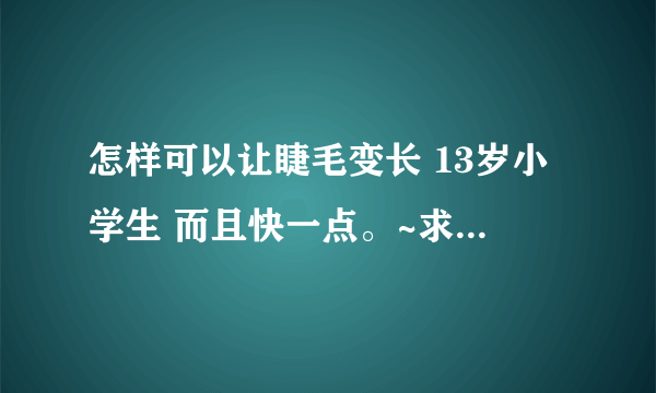 怎样可以让睫毛变长 13岁小学生 而且快一点。~求解！！！！！！！