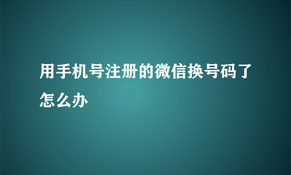 用手机号注册的微信换号码了怎么办