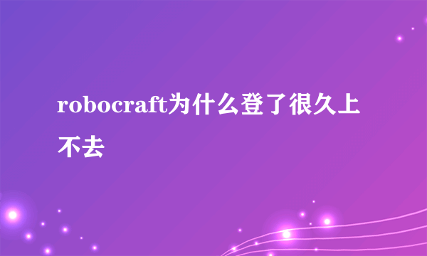 robocraft为什么登了很久上不去