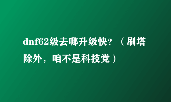 dnf62级去哪升级快？（刷塔除外，咱不是科技党）