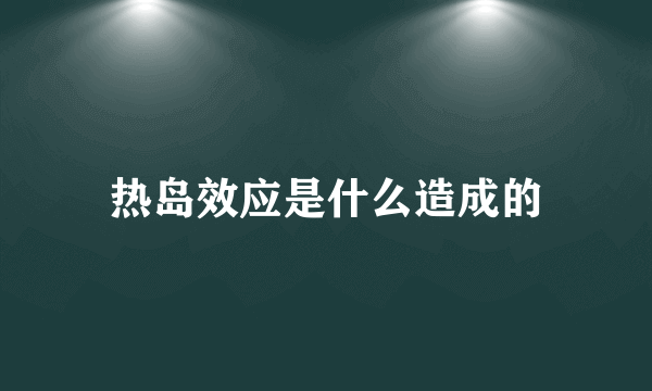 热岛效应是什么造成的