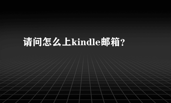 请问怎么上kindle邮箱？