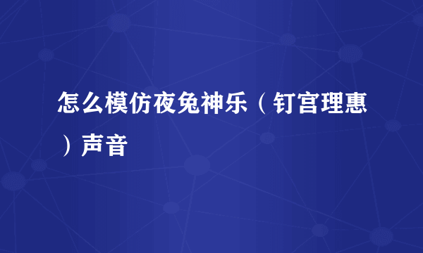 怎么模仿夜兔神乐（钉宫理惠）声音