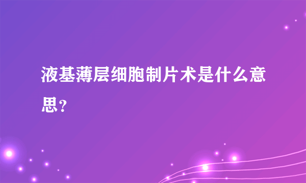 液基薄层细胞制片术是什么意思？