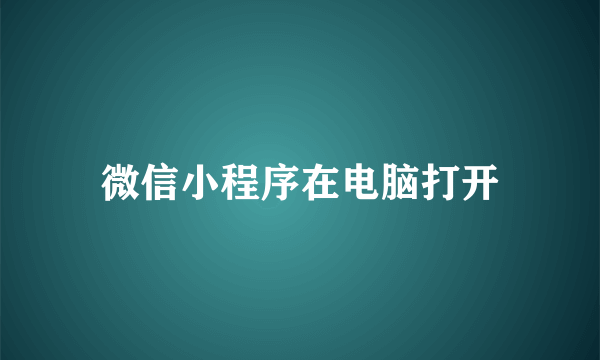 微信小程序在电脑打开