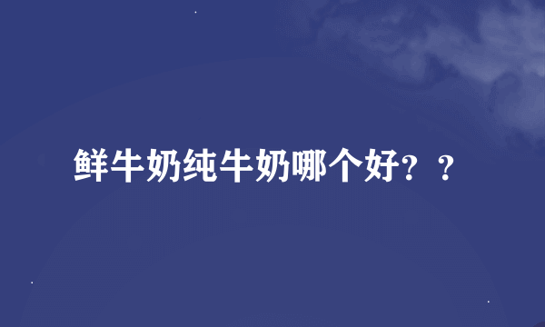 鲜牛奶纯牛奶哪个好？？