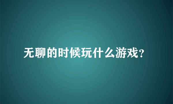 无聊的时候玩什么游戏？