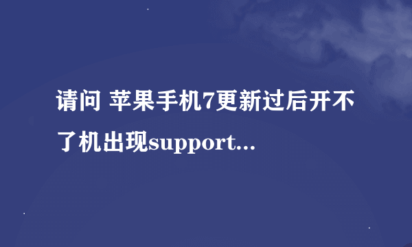 请问 苹果手机7更新过后开不了机出现support,apple,com 是怎么回事，怎么处