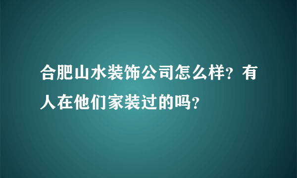 合肥山水装饰公司怎么样？有人在他们家装过的吗？