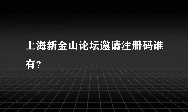 上海新金山论坛邀请注册码谁有？