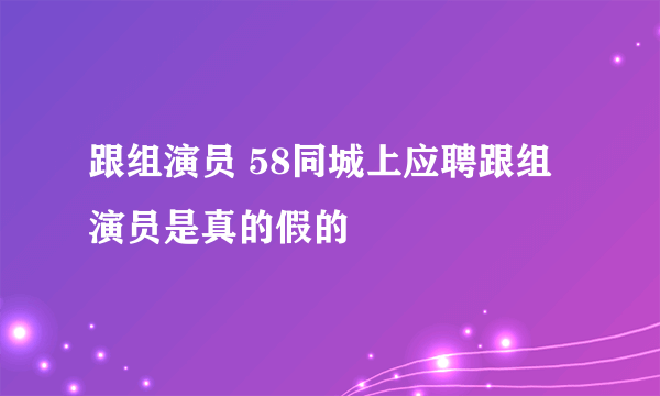 跟组演员 58同城上应聘跟组演员是真的假的