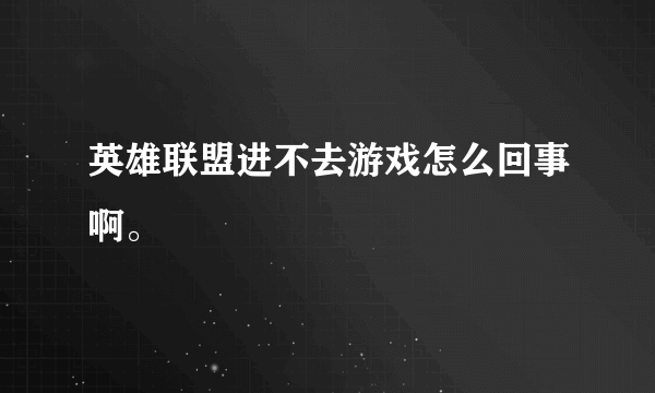 英雄联盟进不去游戏怎么回事啊。