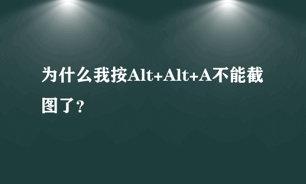 为什么我按Alt+Alt+A不能截图了？