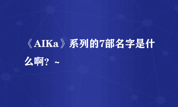 《AIKa》系列的7部名字是什么啊？~