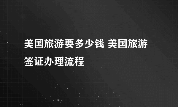 美国旅游要多少钱 美国旅游签证办理流程