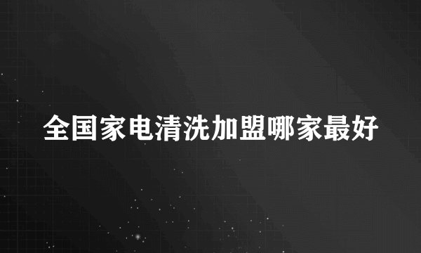 全国家电清洗加盟哪家最好