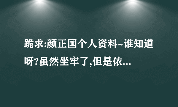 跪求:颜正国个人资料~谁知道呀?虽然坐牢了,但是依然很喜欢他!