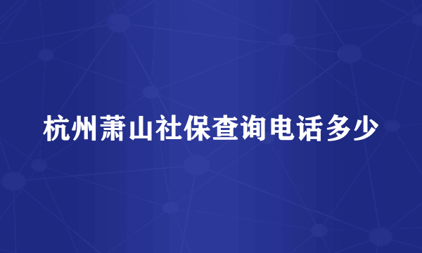 杭州萧山社保查询电话多少