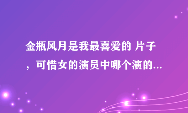 金瓶风月是我最喜爱的 片子，可惜女的演员中哪个演的哪个我都不知道，谁扮演的金瓶儿，谁扮演的潘金莲？