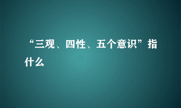 “三观、四性、五个意识”指什么