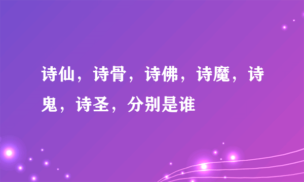 诗仙，诗骨，诗佛，诗魔，诗鬼，诗圣，分别是谁