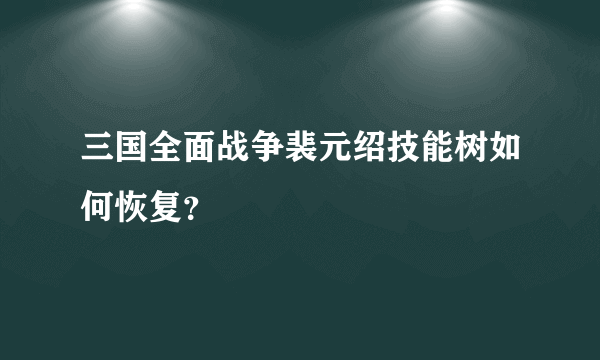 三国全面战争裴元绍技能树如何恢复？