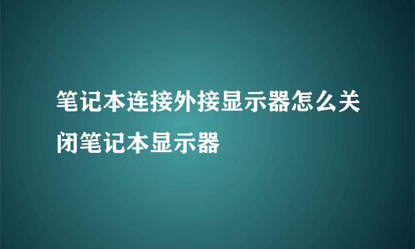 笔记本连接外接显示器怎么关闭笔记本显示器