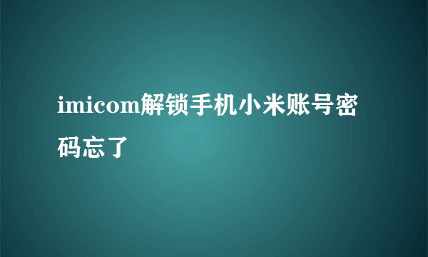 imicom解锁手机小米账号密码忘了