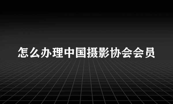 怎么办理中国摄影协会会员