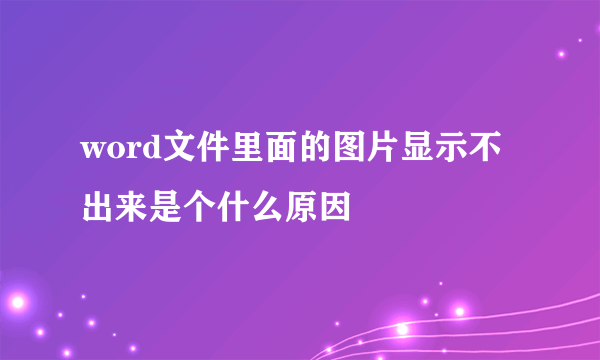 word文件里面的图片显示不出来是个什么原因