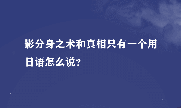 影分身之术和真相只有一个用日语怎么说？