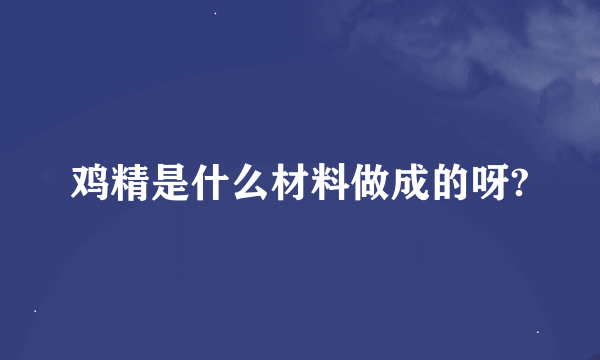 鸡精是什么材料做成的呀?